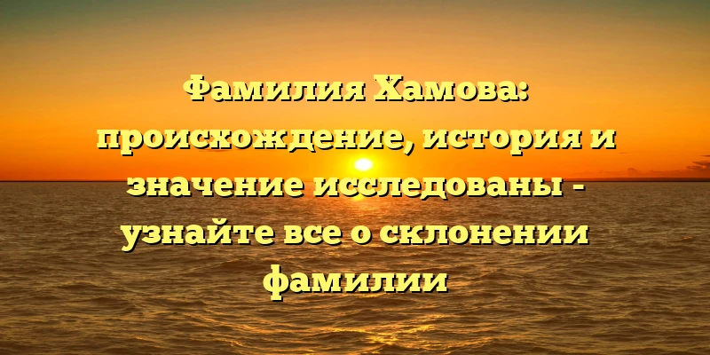 Фамилия Хамова: происхождение, история и значение исследованы - узнайте все о склонении фамилии Фамилия Хамова: происхождение, история и значение исследованы - узнайте все о склонении фамилии