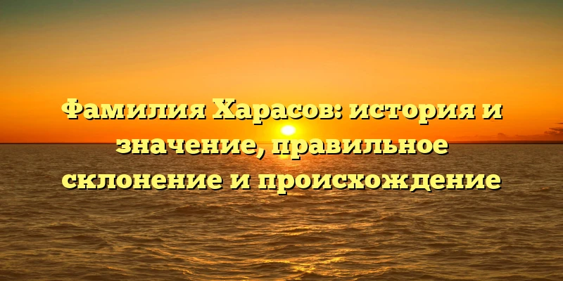 Фамилия Харасов: история и значение, правильное склонение и происхождение Фамилия Харасов: история и значение, правильное склонение и происхождение