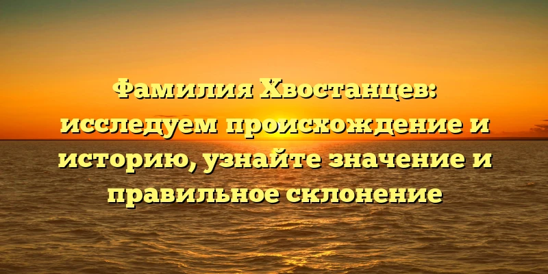Фамилия Хвостанцев: исследуем происхождение и историю, узнайте значение и правильное склонение Фамилия Хвостанцев: исследуем происхождение и историю, узнайте значение и правильное склонение
