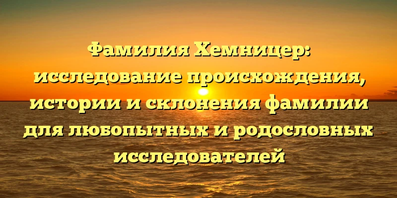 Фамилия Хемницер: исследование происхождения, истории и склонения фамилии для любопытных и родословных исследователей Фамилия Хемницер: исследование происхождения, истории и склонения фамилии для любопытных и родословных исследователей