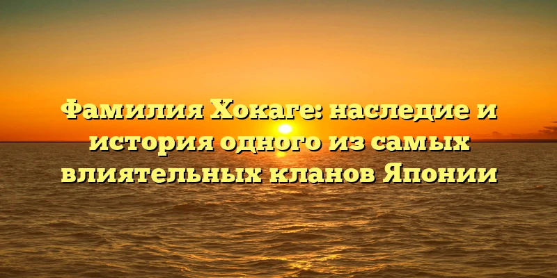 Фамилия Хокаге: наследие и история одного из самых влиятельных кланов Японии Фамилия Хокаге: наследие и история одного из самых влиятельных кланов Японии