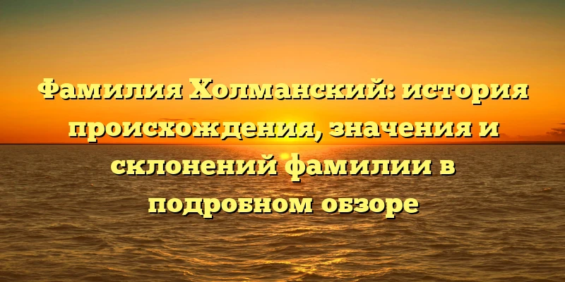 Фамилия Холманский: история происхождения, значения и склонений фамилии в подробном обзоре Фамилия Холманский: история происхождения, значения и склонений фамилии в подробном обзоре
