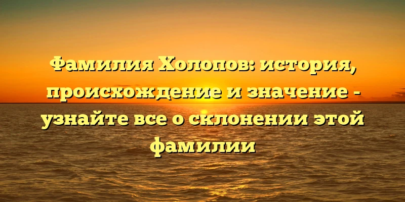 Фамилия Холопов: история, происхождение и значение - узнайте все о склонении этой фамилии Фамилия Холопов: история, происхождение и значение - узнайте все о склонении этой фамилии