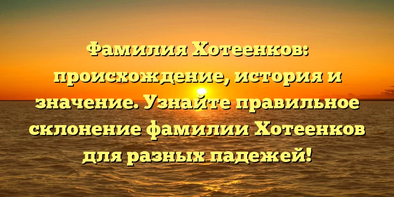 Фамилия Хотеенков: происхождение, история и значение. Узнайте правильное склонение фамилии Хотеенков для разных падежей! Фамилия Хотеенков: происхождение, история и значение. Узнайте правильное склонение фамилии Хотеенков для разных падежей!