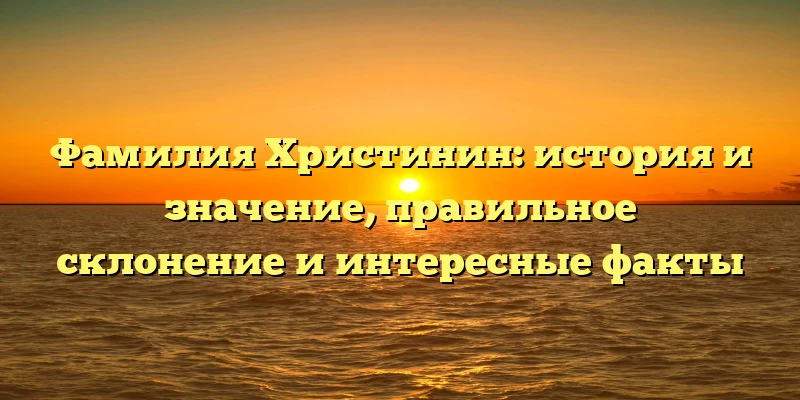 Фамилия Христинин: история и значение, правильное склонение и интересные факты Фамилия Христинин: история и значение, правильное склонение и интересные факты