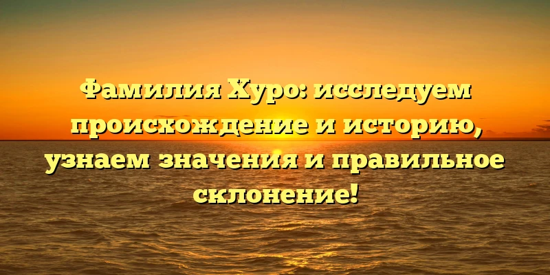 Фамилия Хуро: исследуем происхождение и историю, узнаем значения и правильное склонение! Фамилия Хуро: исследуем происхождение и историю, узнаем значения и правильное склонение!