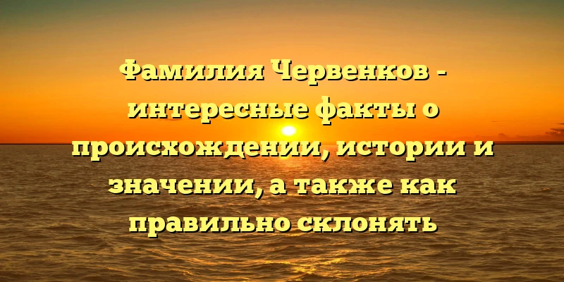 Фамилия Червенков - интересные факты о происхождении, истории и значении, а также как правильно склонять Фамилия Червенков - интересные факты о происхождении, истории и значении, а также как правильно склонять