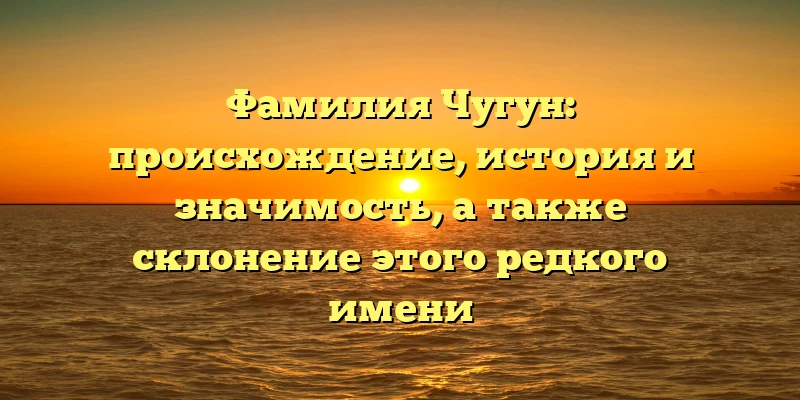 Фамилия Чугун: происхождение, история и значимость, а также склонение этого редкого имени Фамилия Чугун: происхождение, история и значимость, а также склонение этого редкого имени