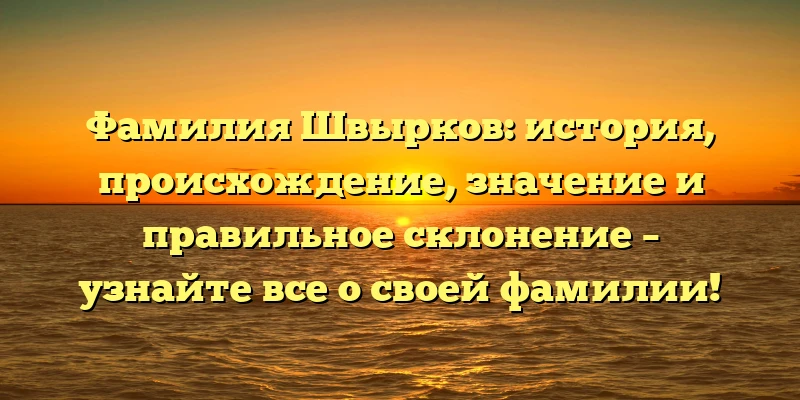 Фамилия Швырков: история, происхождение, значение и правильное склонение – узнайте все о своей фамилии! Фамилия Швырков: история, происхождение, значение и правильное склонение – узнайте все о своей фамилии!