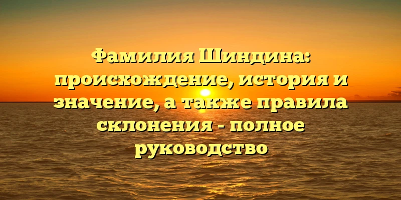 Фамилия Шиндина: происхождение, история и значение, а также правила склонения - полное руководство Фамилия Шиндина: происхождение, история и значение, а также правила склонения - полное руководство