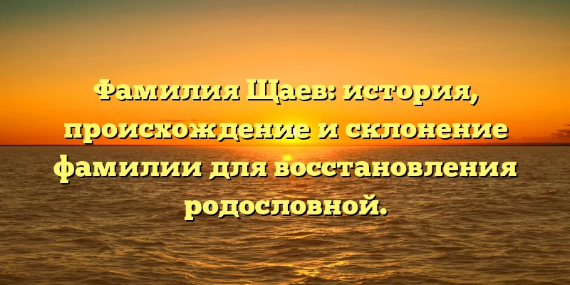 Фамилия Щаев: история, происхождение и склонение фамилии для восстановления родословной. Фамилия Щаев: история, происхождение и склонение фамилии для восстановления родословной.