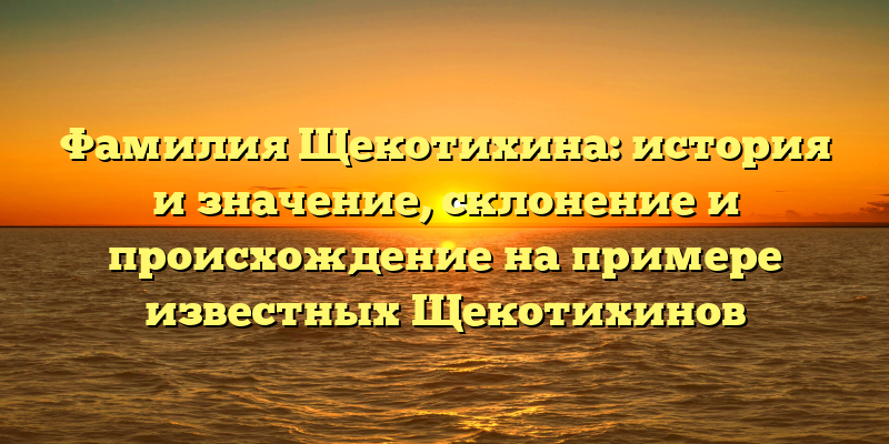 Фамилия Щекотихина: история и значение, склонение и происхождение на примере известных Щекотихинов
