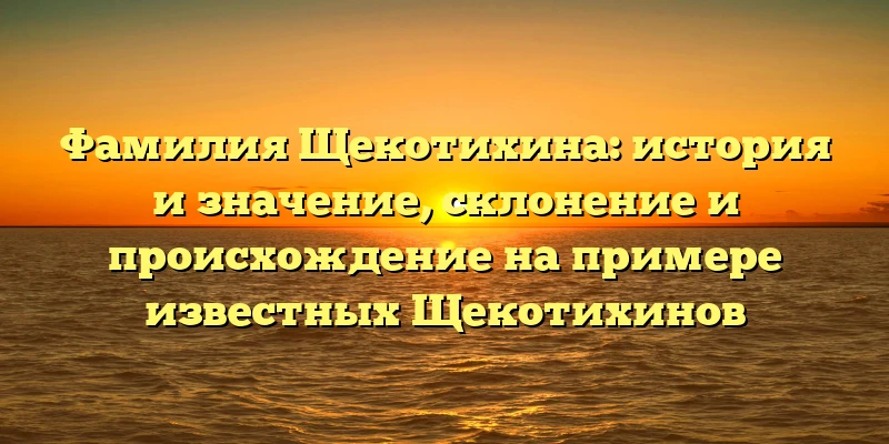 Фамилия Щекотихина: история и значение, склонение и происхождение на примере известных Щекотихинов Фамилия Щекотихина: история и значение, склонение и происхождение на примере известных Щекотихинов