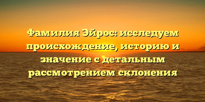 Фамилия Эйрос: исследуем происхождение, историю и значение с детальным рассмотрением склонения Фамилия Эйрос: исследуем происхождение, историю и значение с детальным рассмотрением склонения