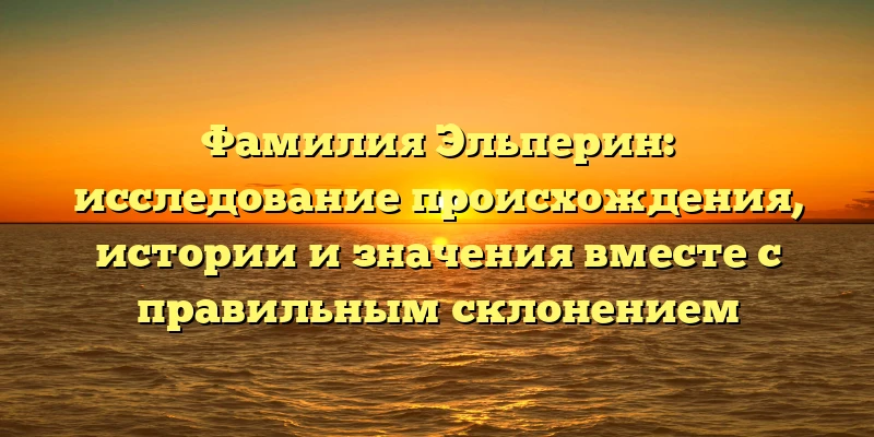 Фамилия Эльперин: исследование происхождения, истории и значения вместе с правильным склонением Фамилия Эльперин: исследование происхождения, истории и значения вместе с правильным склонением