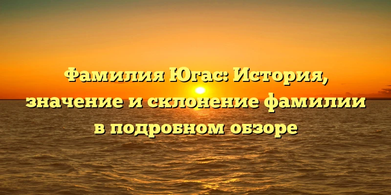 Фамилия Югас: История, значение и склонение фамилии в подробном обзоре Фамилия Югас: История, значение и склонение фамилии в подробном обзоре