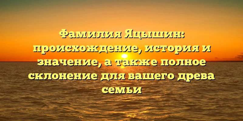 Фамилия Яцышин: происхождение, история и значение, а также полное склонение для вашего древа семьи Фамилия Яцышин: происхождение, история и значение, а также полное склонение для вашего древа семьи