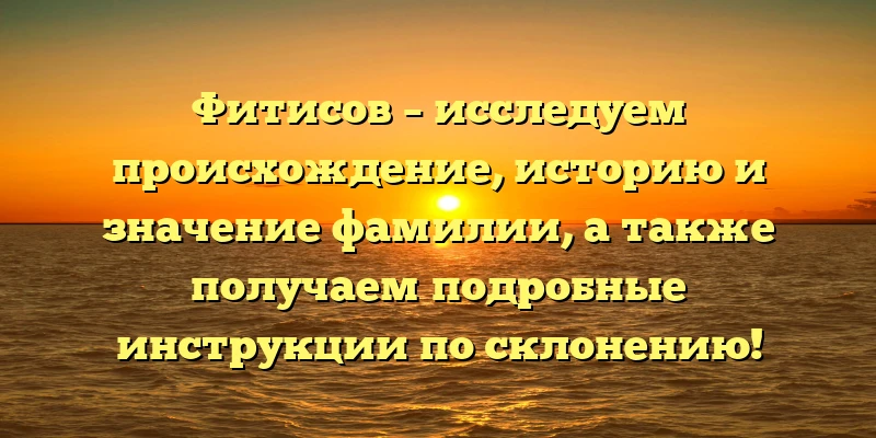 Фитисов – исследуем происхождение, историю и значение фамилии, а также получаем подробные инструкции по склонению! Фитисов – исследуем происхождение, историю и значение фамилии, а также получаем подробные инструкции по склонению!
