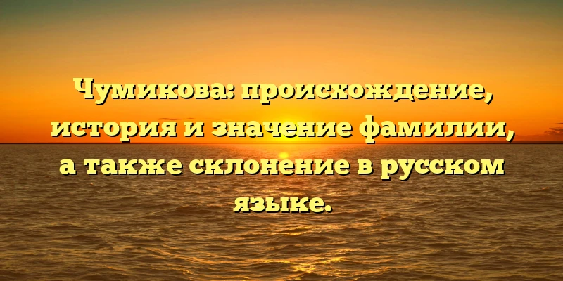 Чумикова: происхождение, история и значение фамилии, а также склонение в русском языке. Чумикова: происхождение, история и значение фамилии, а также склонение в русском языке.