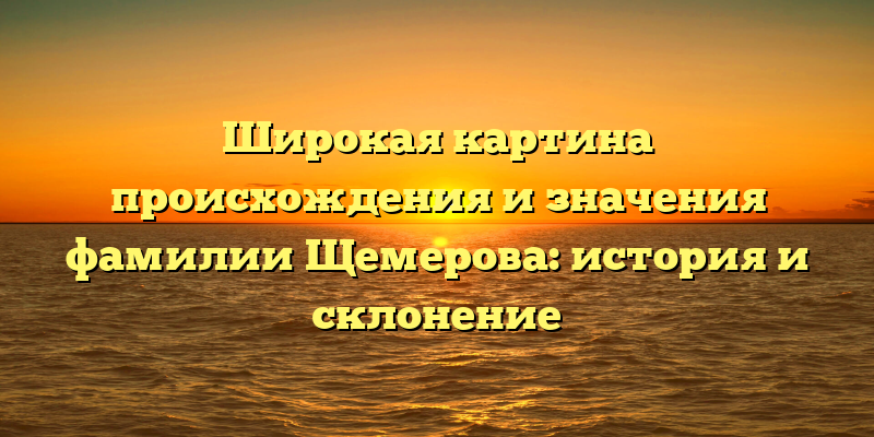 Широкая картина происхождения и значения фамилии Щемерова: история и склонение