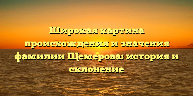 Широкая картина происхождения и значения фамилии Щемерова: история и склонение