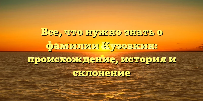 Все, что нужно знать о фамилии Кузовкин: происхождение, история и склонение