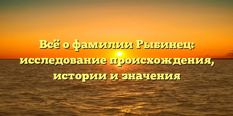 Всё о фамилии Рыбинец: исследование происхождения, истории и значения Всё о фамилии Рыбинец: исследование происхождения, истории и значения