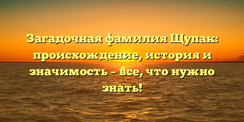 Загадочная фамилия Щупак: происхождение, история и значимость – все, что нужно знать!