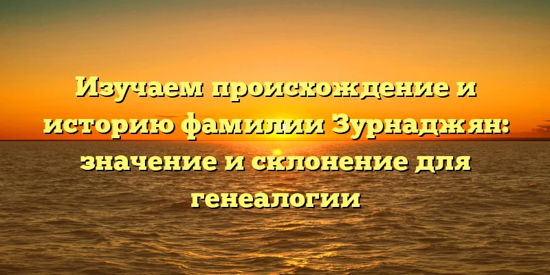 Изучаем происхождение и историю фамилии Зурнаджян: значение и склонение для генеалогии Изучаем происхождение и историю фамилии Зурнаджян: значение и склонение для генеалогии