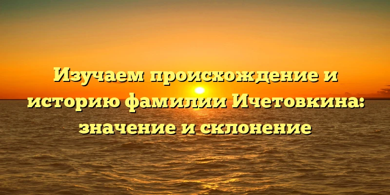 Изучаем происхождение и историю фамилии Ичетовкина: значение и склонение Изучаем происхождение и историю фамилии Ичетовкина: значение и склонение