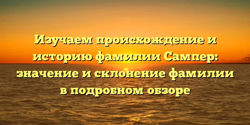 Изучаем происхождение и историю фамилии Сампер: значение и склонение фамилии в подробном обзоре Изучаем происхождение и историю фамилии Сампер: значение и склонение фамилии в подробном обзоре