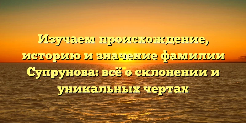 Изучаем происхождение, историю и значение фамилии Супрунова: всё о склонении и уникальных чертах Изучаем происхождение, историю и значение фамилии Супрунова: всё о склонении и уникальных чертах