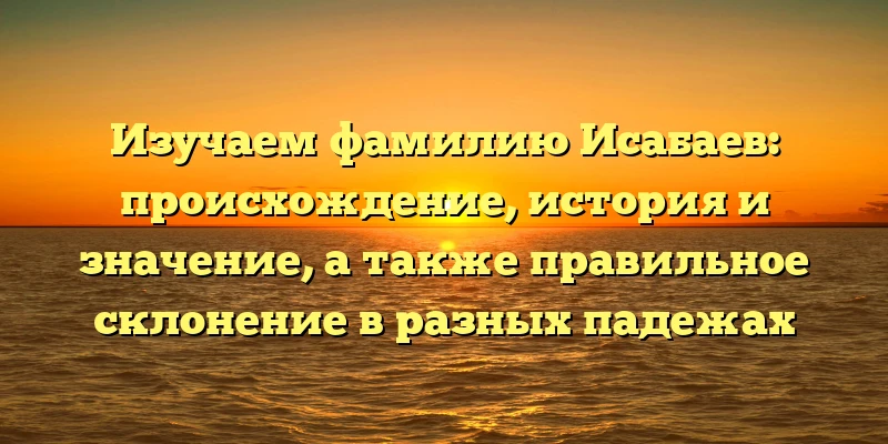 Изучаем фамилию Исабаев: происхождение, история и значение, а также правильное склонение в разных падежах Изучаем фамилию Исабаев: происхождение, история и значение, а также правильное склонение в разных падежах