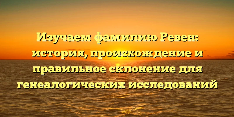Изучаем фамилию Ревен: история, происхождение и правильное склонение для генеалогических исследований Изучаем фамилию Ревен: история, происхождение и правильное склонение для генеалогических исследований