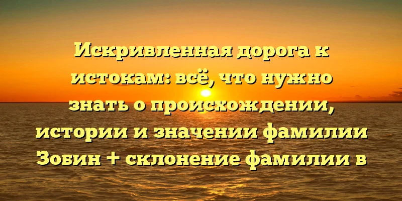 Искривленная дорога к истокам: всё, что нужно знать о происхождении, истории и значении фамилии Зобин + склонение фамилии в разных падежах. Искривленная дорога к истокам: всё, что нужно знать о происхождении, истории и значении фамилии Зобин + склонение фамилии в разных падежах.