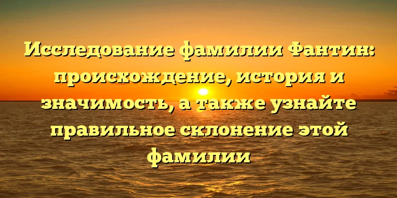 Исследование фамилии Фантин: происхождение, история и значимость, а также узнайте правильное склонение этой фамилии Исследование фамилии Фантин: происхождение, история и значимость, а также узнайте правильное склонение этой фамилии