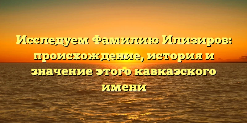 Исследуем Фамилию Илизиров: происхождение, история и значение этого кавказского имени Исследуем Фамилию Илизиров: происхождение, история и значение этого кавказского имени