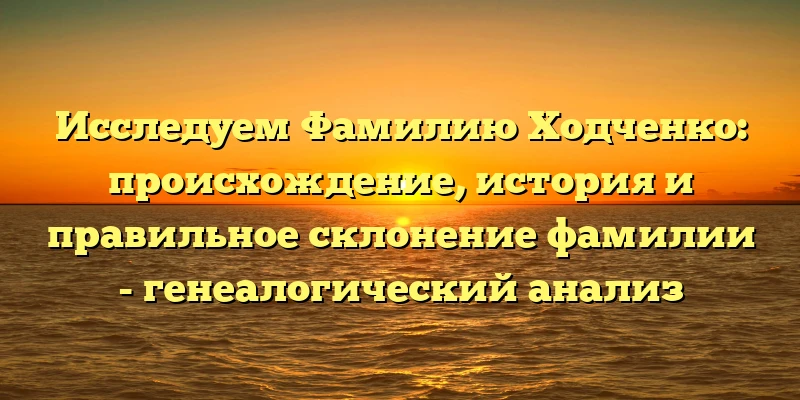 Исследуем Фамилию Ходченко: происхождение, история и правильное склонение фамилии - генеалогический анализ Исследуем Фамилию Ходченко: происхождение, история и правильное склонение фамилии - генеалогический анализ