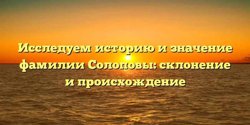 Исследуем историю и значение фамилии Солоповы: склонение и происхождение Исследуем историю и значение фамилии Солоповы: склонение и происхождение