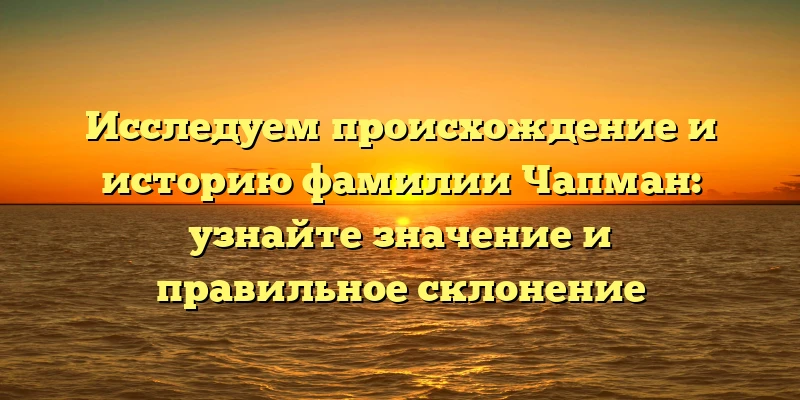 Исследуем происхождение и историю фамилии Чапман: узнайте значение и правильное склонение Исследуем происхождение и историю фамилии Чапман: узнайте значение и правильное склонение