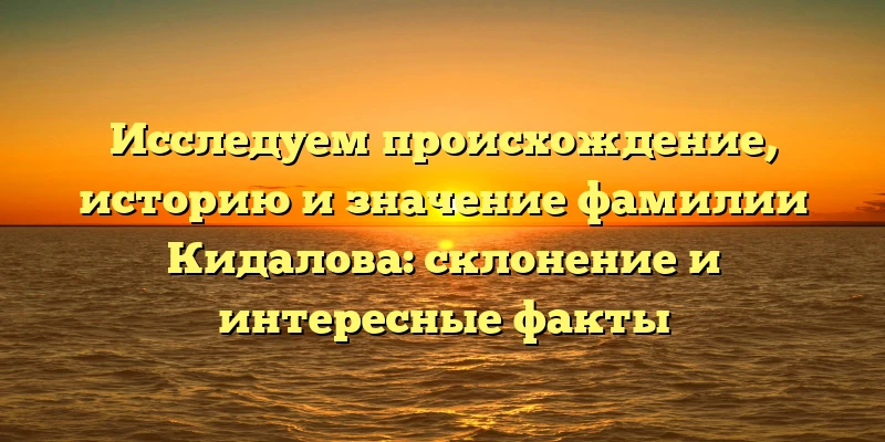Исследуем происхождение, историю и значение фамилии Кидалова: склонение и интересные факты Исследуем происхождение, историю и значение фамилии Кидалова: склонение и интересные факты