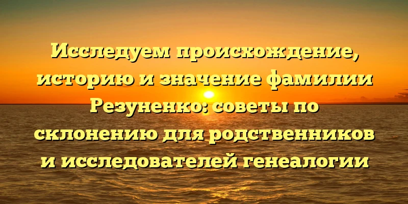 Исследуем происхождение, историю и значение фамилии Резуненко: советы по склонению для родственников и исследователей генеалогии Исследуем происхождение, историю и значение фамилии Резуненко: советы по склонению для родственников и исследователей генеалогии