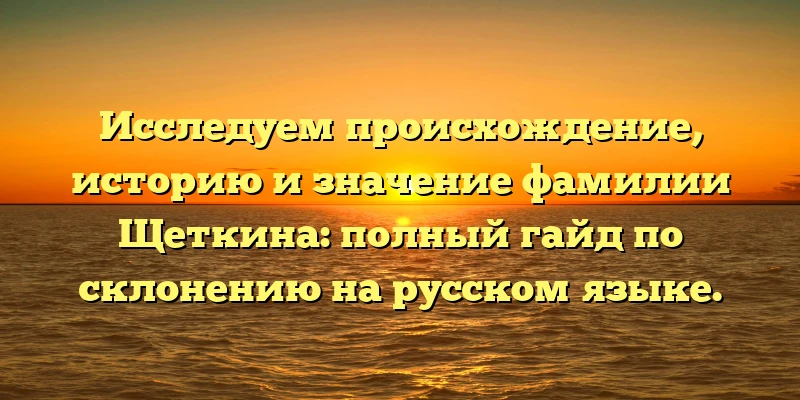 Исследуем происхождение, историю и значение фамилии Щеткина: полный гайд по склонению на русском языке.