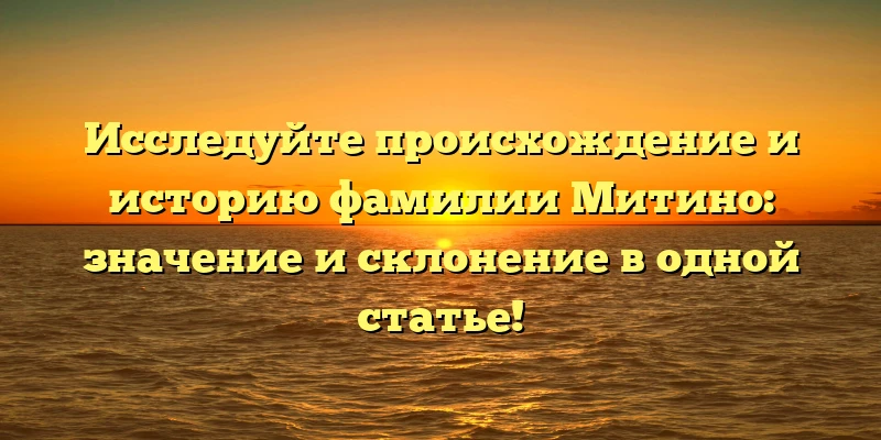 Исследуйте происхождение и историю фамилии Митино: значение и склонение в одной статье! Исследуйте происхождение и историю фамилии Митино: значение и склонение в одной статье!