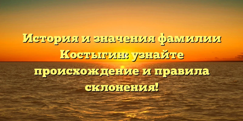 История и значения фамилии Костыгин: узнайте происхождение и правила склонения! История и значения фамилии Костыгин: узнайте происхождение и правила склонения!