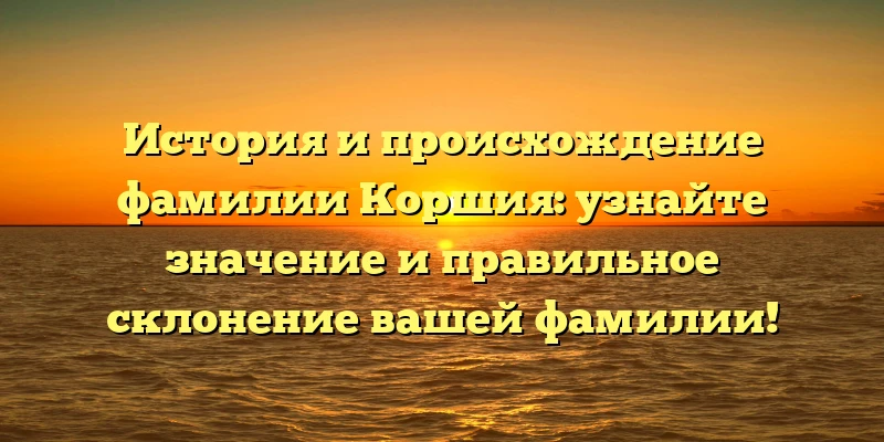 История и происхождение фамилии Коршия: узнайте значение и правильное склонение вашей фамилии! История и происхождение фамилии Коршия: узнайте значение и правильное склонение вашей фамилии!