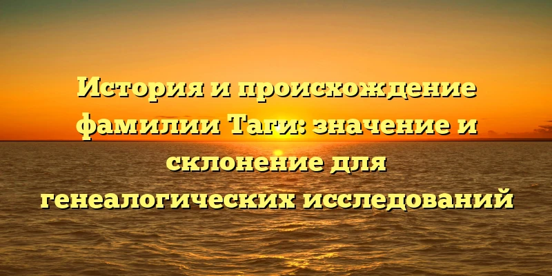История и происхождение фамилии Таги: значение и склонение для генеалогических исследований История и происхождение фамилии Таги: значение и склонение для генеалогических исследований