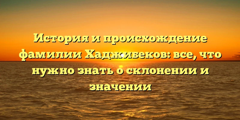 История и происхождение фамилии Хаджибеков: все, что нужно знать о склонении и значении История и происхождение фамилии Хаджибеков: все, что нужно знать о склонении и значении
