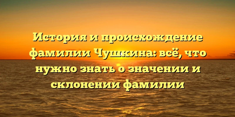 История и происхождение фамилии Чушкина: всё, что нужно знать о значении и склонении фамилии История и происхождение фамилии Чушкина: всё, что нужно знать о значении и склонении фамилии