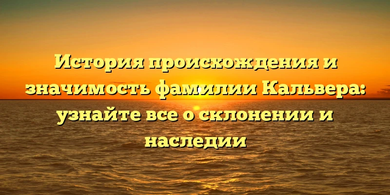 История происхождения и значимость фамилии Кальвера: узнайте все о склонении и наследии История происхождения и значимость фамилии Кальвера: узнайте все о склонении и наследии
